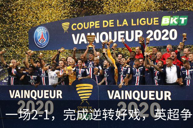 一场2-1，完成逆转好戏，英超争四格局大乱：利物浦只落后切尔西1分