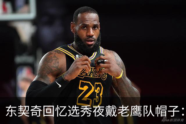 东契奇回忆选秀夜戴老鹰队帽子：只戴了几秒钟 最多一分钟