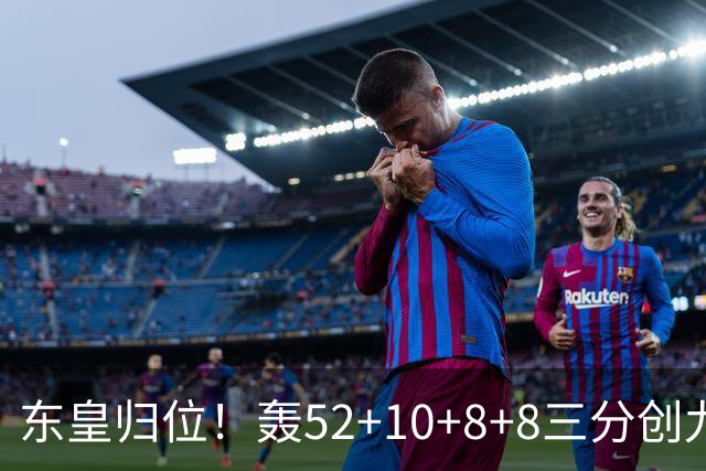 东皇归位！轰52+10+8+8三分创九纪录喜笑颜开 美媒：无法阻挡