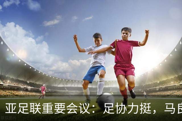 亚足联重要会议：足协力挺，马良行爱将亮相，亚洲杯改双数年