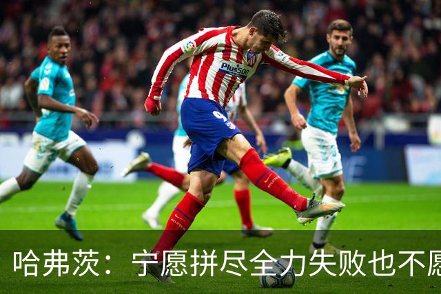 哈弗茨：宁愿拼尽全力失败也不愿留遗憾；哲凯赖什是顶尖前锋