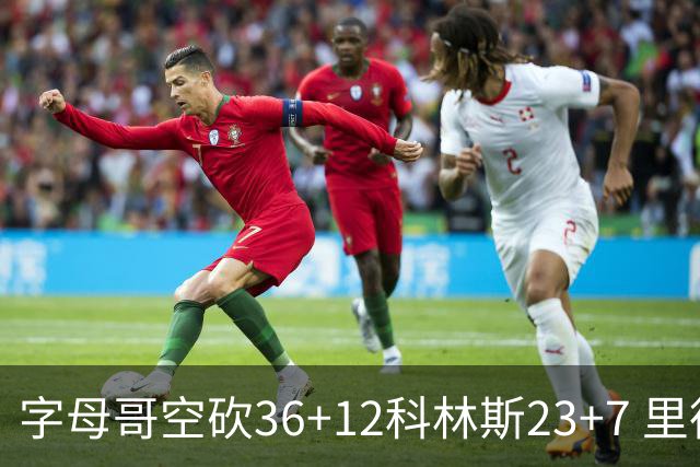 字母哥空砍36+12科林斯23+7 里德19+11活塞扑灭热火