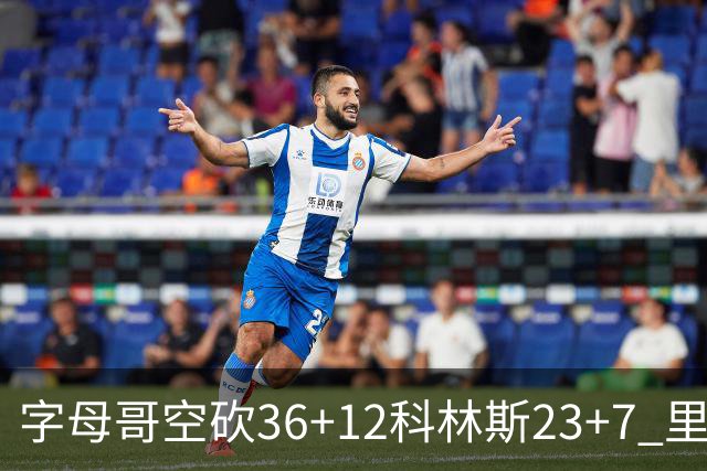 字母哥空砍36+12科林斯23+7 里德19+11活塞扑灭热火