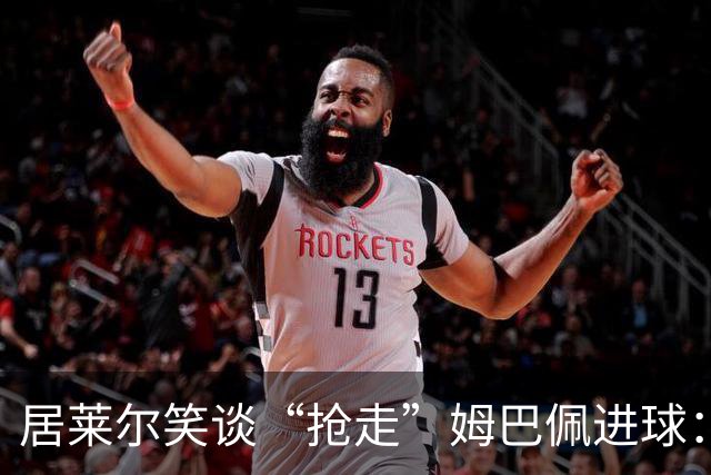 居莱尔笑谈“抢走”姆巴佩进球：我知道他还会再进一个