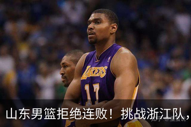 山东男篮拒绝连败！挑战浙江队，班顿对位扎加尔斯，央视直播