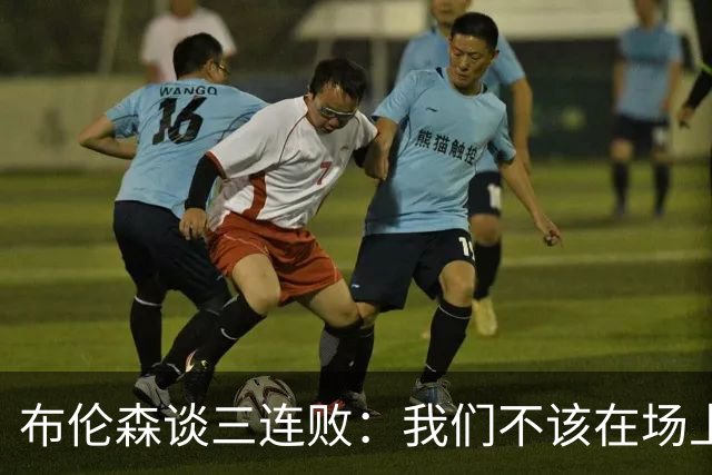 布伦森谈三连败：我们不该在场上松懈 必须把油门踩到底