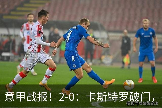 意甲战报！2-0：卡斯特罗破门，卢利建功，罗马力克热那亚升至第2