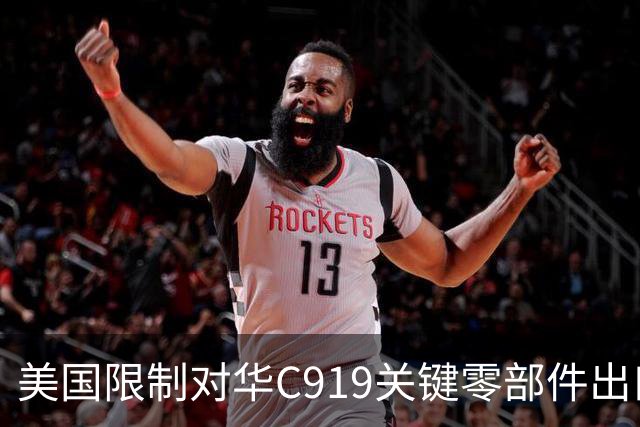 美国限制对华C919关键零部件出口，放缓审批，限制零件数量