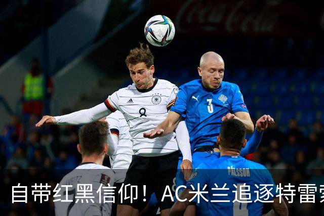 自带红黑信仰！AC米兰追逐特雷索尔迪，国际米兰同样有意
