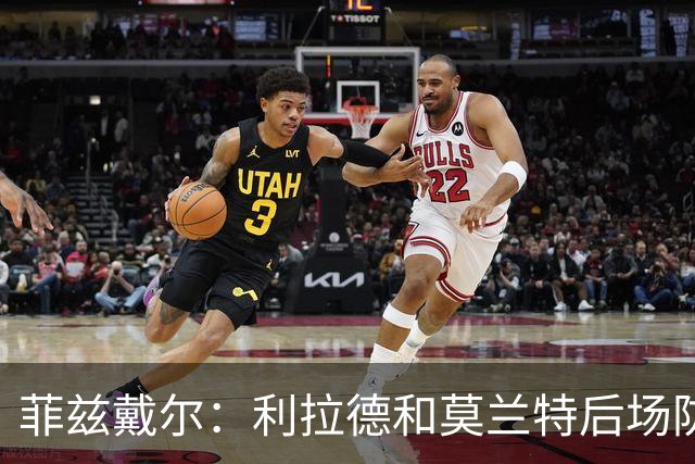 菲兹戴尔：利拉德和莫兰特后场防守不行 不确定两人能搭档多久