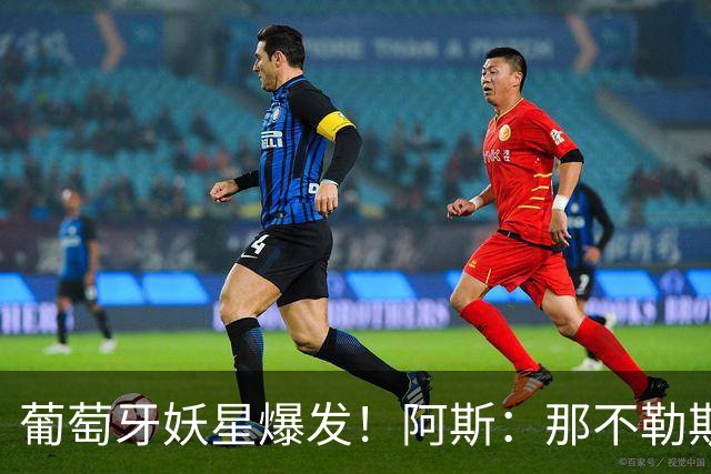 葡萄牙妖星爆发！阿斯：那不勒斯、阿森纳有意蒙扎前锋巴雷拉