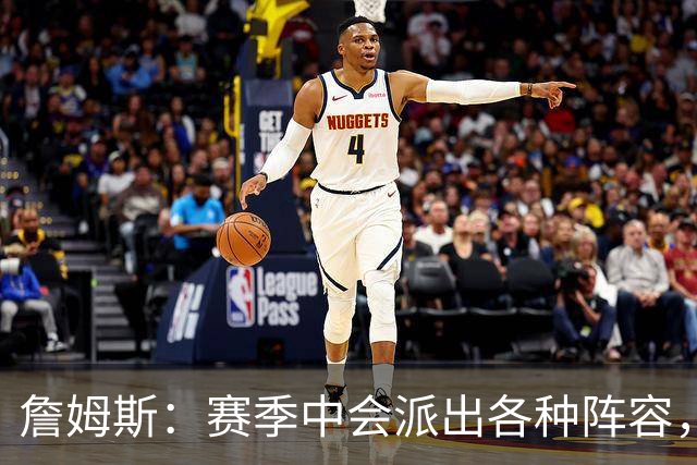 詹姆斯：赛季中会派出各种阵容，磨合越久效果越好