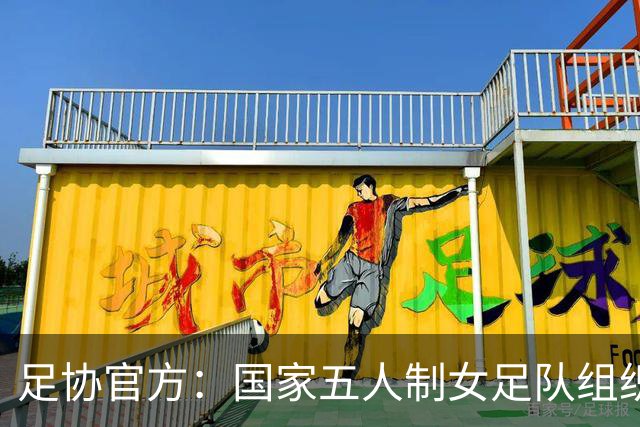 足协官方：国家五人制女足队组织集训，参加银川五人制足球国际邀请赛