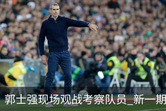 郭士强现场观战考察队员 新一期中国男篮名单悬念待解