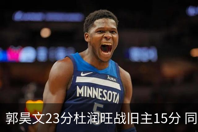 郭昊文23分杜润旺战旧主15分 同曦主场1分险胜广东