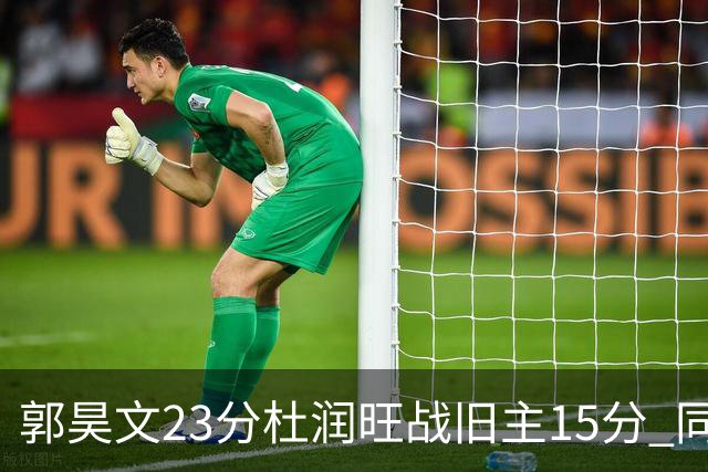 郭昊文23分杜润旺战旧主15分 同曦主场1分险胜广东