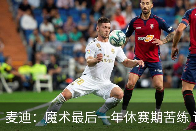 麦迪：魔术最后一年休赛期苦练 训练营开始看阵容就知道赛季没戏
