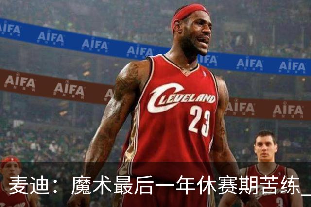 麦迪：魔术最后一年休赛期苦练 训练营开始看阵容就知道赛季没戏