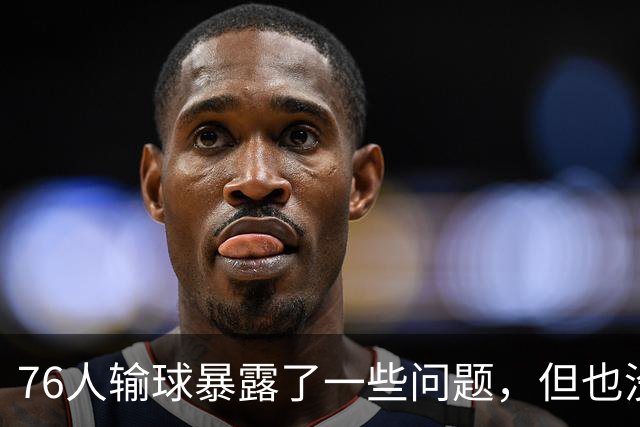 76人输球暴露了一些问题，但也没必要对一场普通的失利过于悲观？